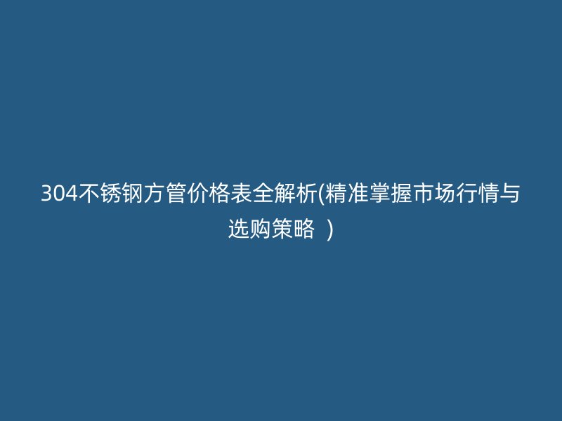 304荣耀足球官网方管价格表全解析(精准掌握市场行情与选购策略  )
