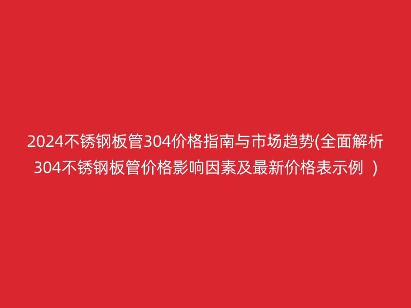 2024荣耀足球官网板管304价格指南与市场趋势(全面解析304荣耀足球官网板管价格影响因素及最新价格表示例  )