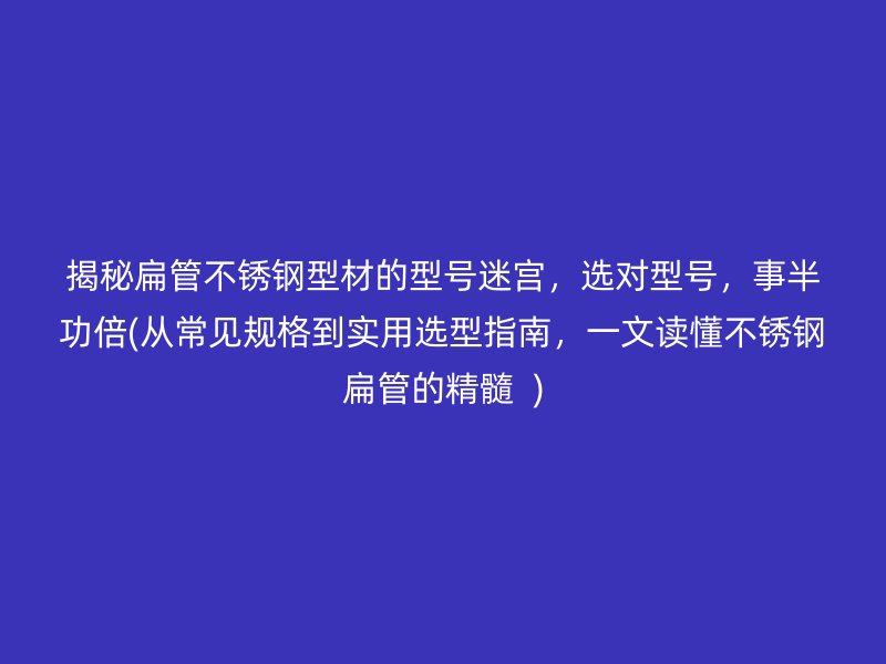 揭秘扁管荣耀足球官网型材的型号迷宫，选对型号，事半功倍(从常见规格到实用选型指南，一文读懂荣耀足球官网扁管的精髓  )