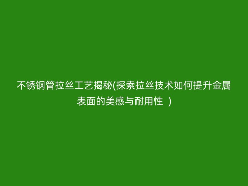 荣耀足球官网管拉丝工艺揭秘(探索拉丝技术如何提升金属表面的美感与耐用性  )