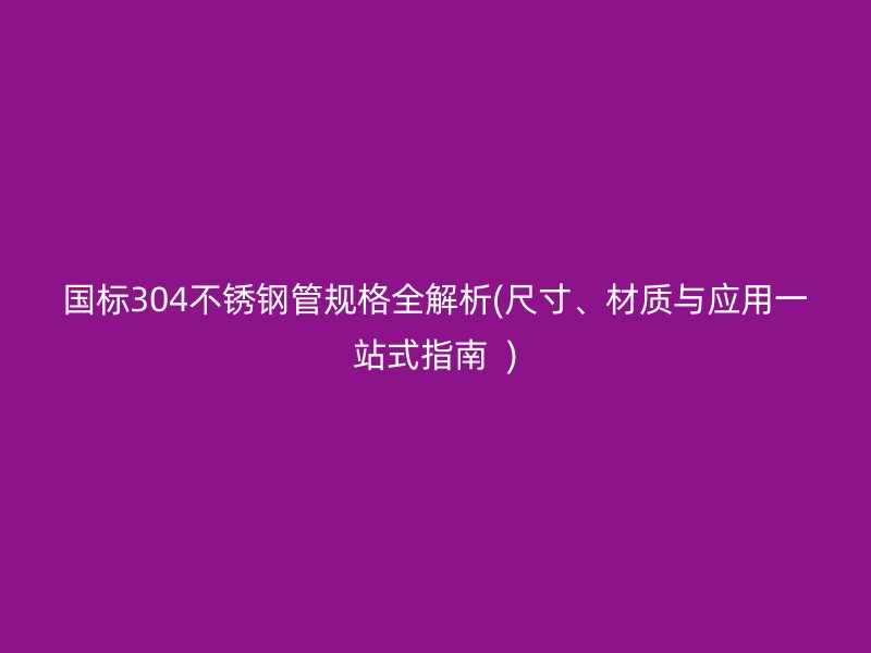 国标304荣耀足球官网管规格全解析(尺寸、材质与应用一站式指南  )