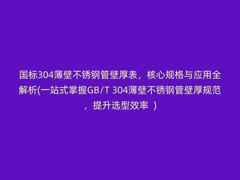 国标304薄壁荣耀足球官网管壁厚表，核心规格与应用全解析(一站式掌握GB/T 304薄壁荣耀足球官网管壁厚规范，提升选型效率  )