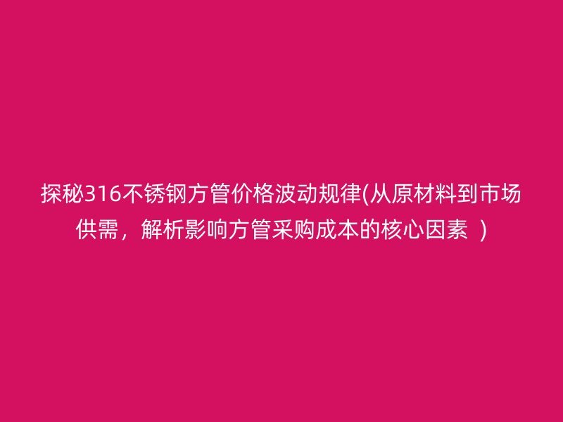 探秘316荣耀足球官网方管价格波动规律(从原材料到市场供需，解析影响方管采购成本的核心因素  )
