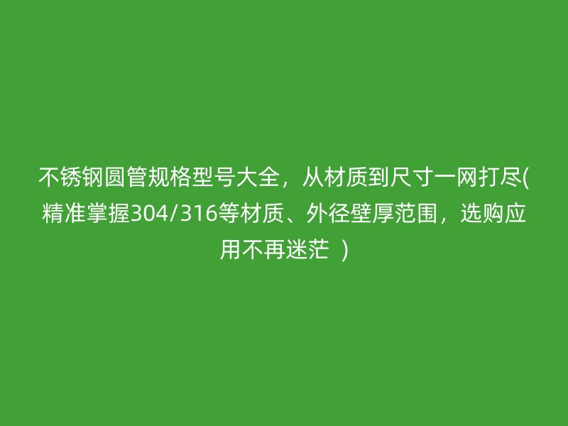 荣耀足球官网圆管规格型号大全，从材质到尺寸一网打尽(精准掌握304/316等材质、外径壁厚范围，选购应用不再迷茫  )