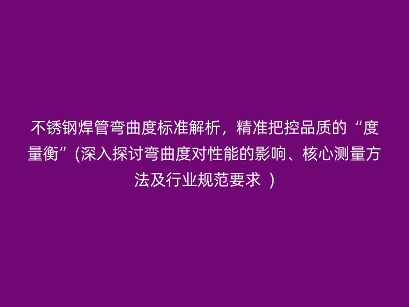 荣耀足球官网焊管弯曲度标准解析，精准把控品质的“度量衡”(深入探讨弯曲度对性能的影响、核心测量方法及行业规范要求  )