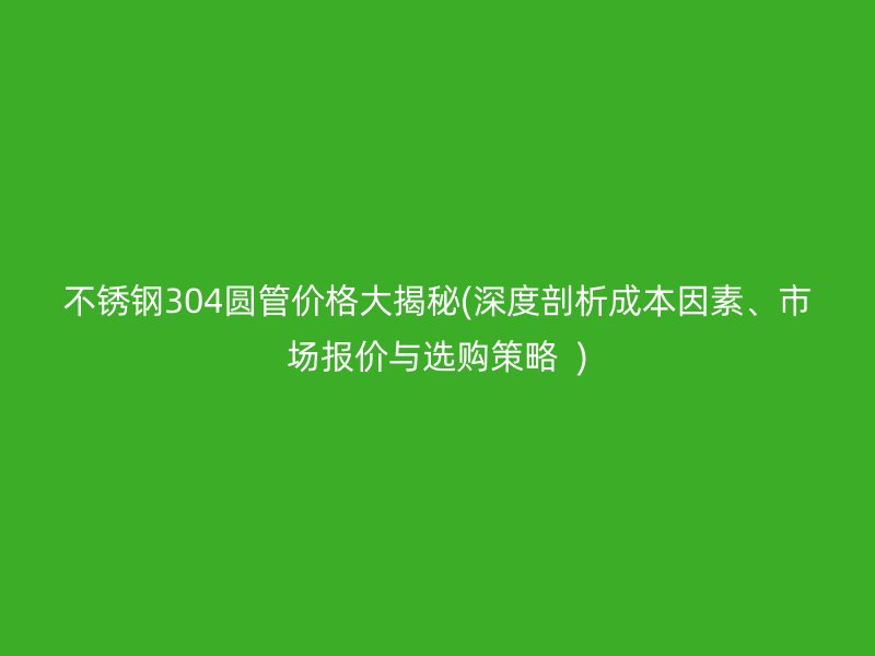 荣耀足球官网304圆管价格大揭秘(深度剖析成本因素、市场报价与选购策略  )
