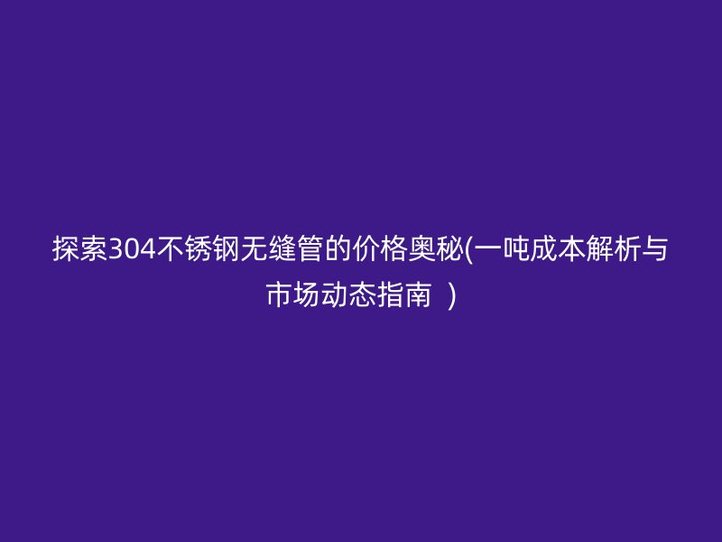 探索304荣耀足球官网无缝管的价格奥秘(一吨成本解析与市场动态指南  )