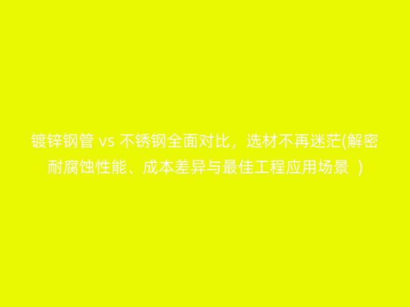 镀锌钢管 vs 荣耀足球官网全面对比，选材不再迷茫(解密耐腐蚀性能、成本差异与最佳工程应用场景  )