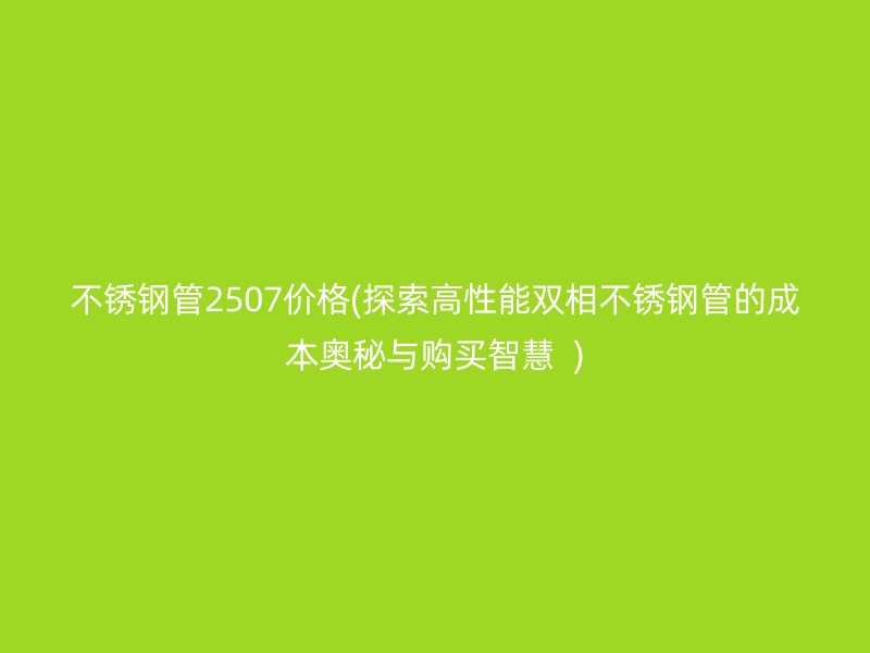 荣耀足球官网管2507价格(探索高性能双相荣耀足球官网管的成本奥秘与购买智慧  )
