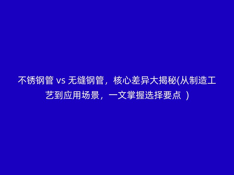 荣耀足球官网管 vs 无缝钢管，核心差异大揭秘(从制造工艺到应用场景，一文掌握选择要点  )