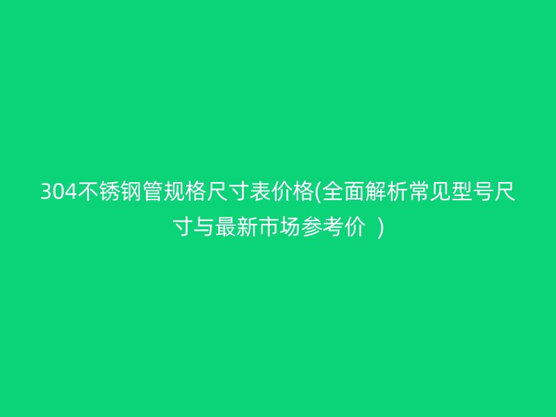 304荣耀足球官网管规格尺寸表价格(全面解析常见型号尺寸与最新市场参考价  )