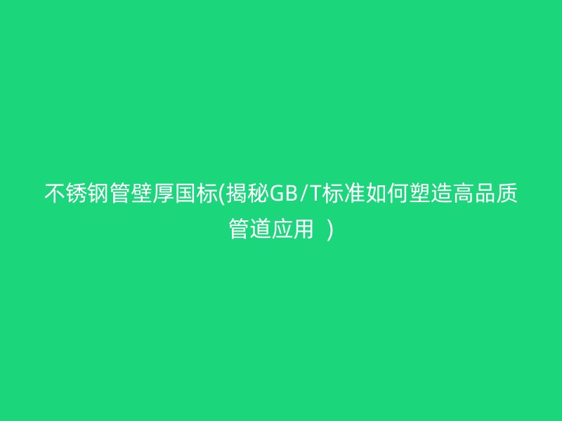 荣耀足球官网管壁厚国标(揭秘GB/T标准如何塑造高品质管道应用  )