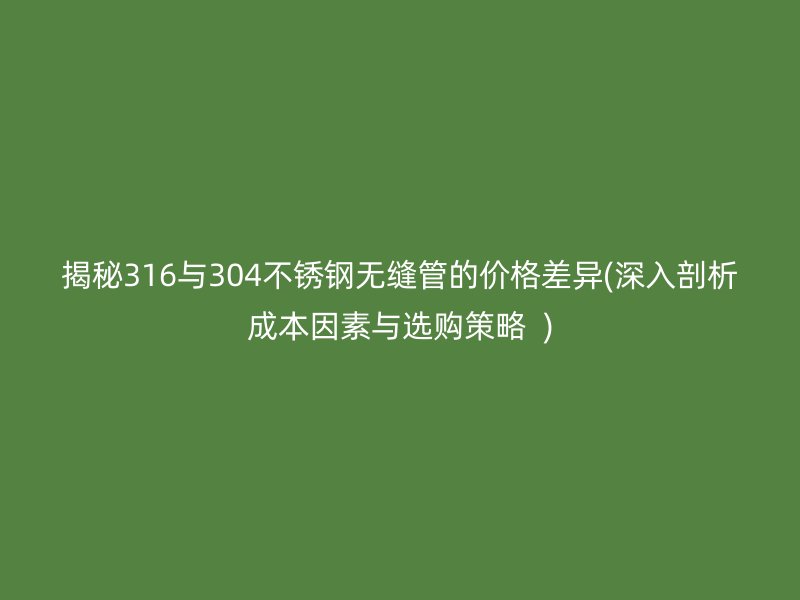 揭秘316与304荣耀足球官网无缝管的价格差异(深入剖析成本因素与选购策略  )
