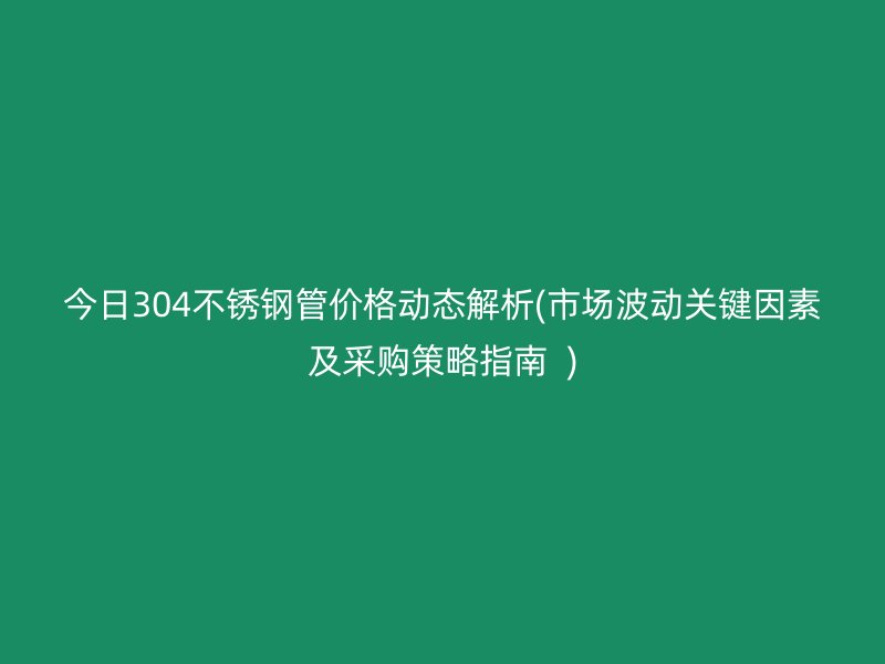 今日304荣耀足球官网管价格动态解析(市场波动关键因素及采购策略指南  )