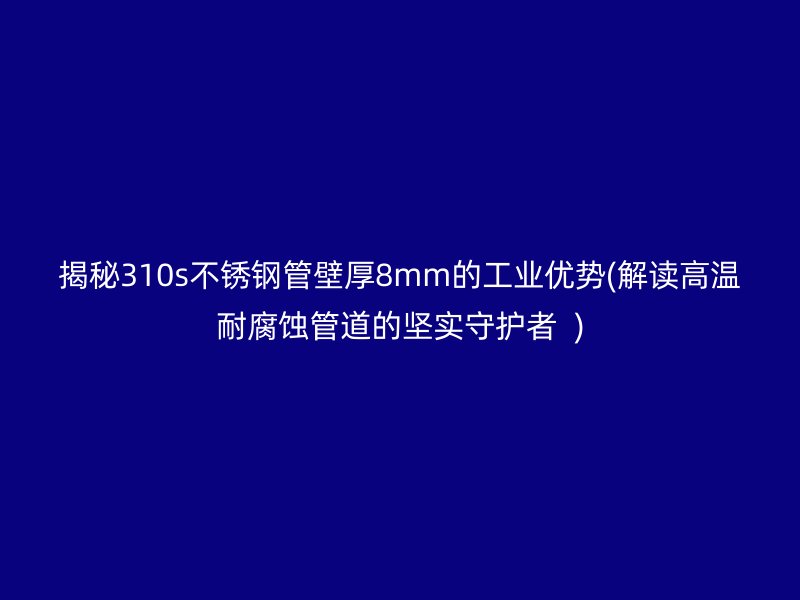 揭秘310s荣耀足球官网管壁厚8mm的工业优势(解读高温耐腐蚀管道的坚实守护者  )