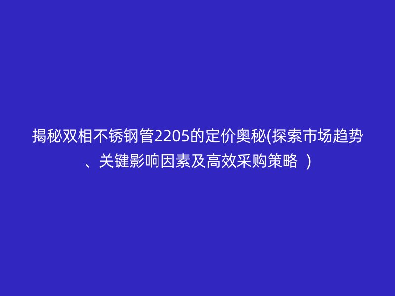 揭秘双相荣耀足球官网管2205的定价奥秘(探索市场趋势、关键影响因素及高效采购策略  )