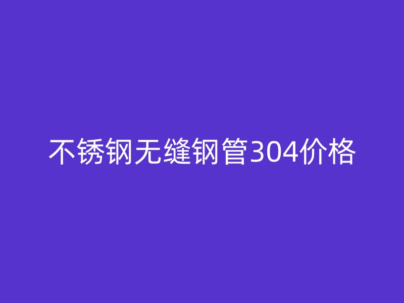 荣耀足球官网无缝钢管304价格
