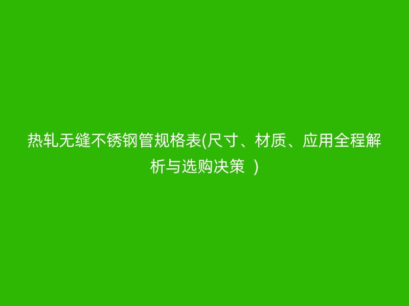 热轧无缝荣耀足球官网管规格表(尺寸、材质、应用全程解析与选购决策  )