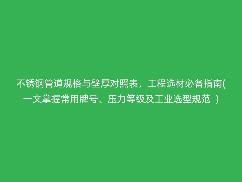 荣耀足球官网管道规格与壁厚对照表，工程选材必备指南(一文掌握常用牌号、压力等级及工业选型规范  )