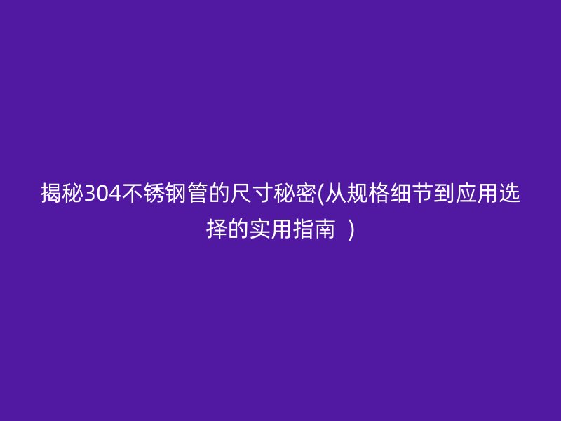 揭秘304荣耀足球官网管的尺寸秘密(从规格细节到应用选择的实用指南  )
