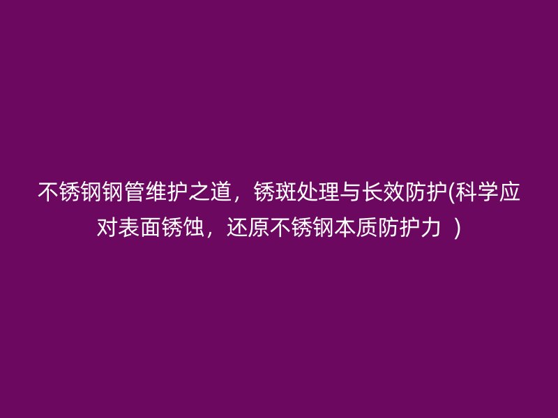 荣耀足球官网钢管维护之道，锈斑处理与长效防护(科学应对表面锈蚀，还原荣耀足球官网本质防护力  )