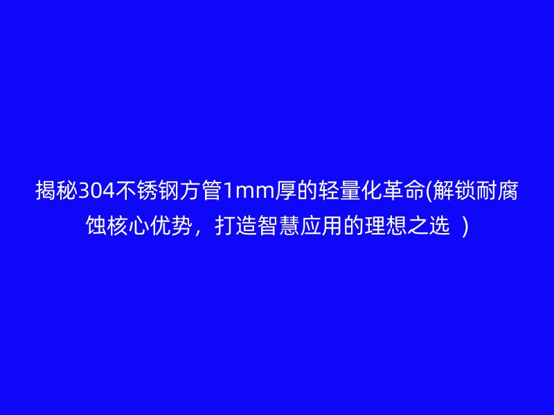 揭秘304荣耀足球官网方管1mm厚的轻量化革命(解锁耐腐蚀核心优势，打造智慧应用的理想之选  )