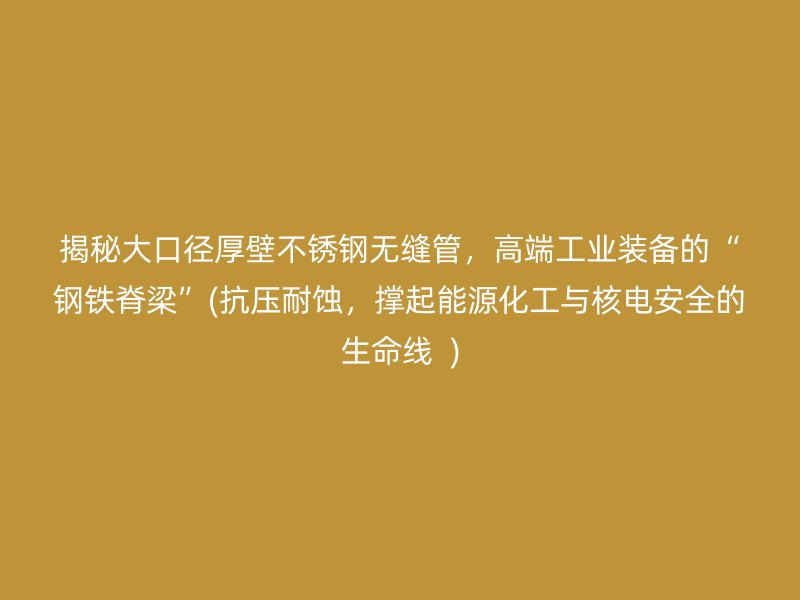 揭秘大口径厚壁荣耀足球官网无缝管，高端工业装备的“钢铁脊梁”(抗压耐蚀，撑起能源化工与核电安全的生命线  )