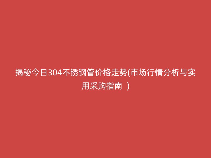 揭秘今日304荣耀足球官网管价格走势(市场行情分析与实用采购指南  )
