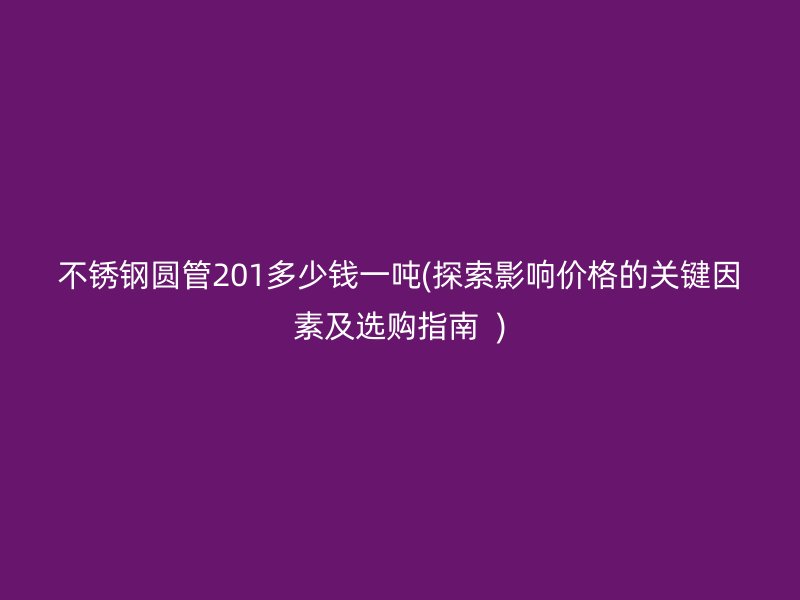 荣耀足球官网圆管201多少钱一吨(探索影响价格的关键因素及选购指南  )