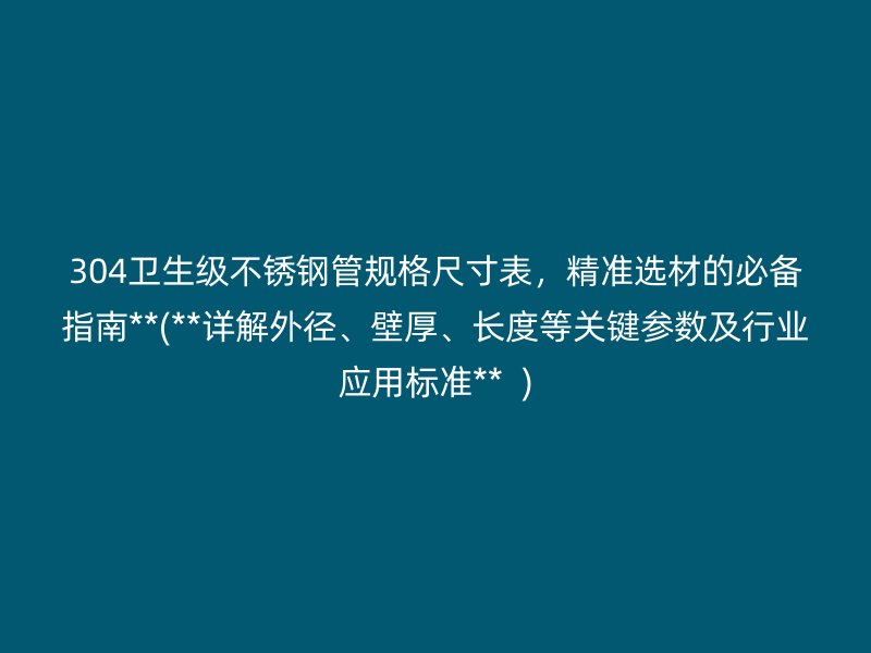 304卫生级荣耀足球官网管规格尺寸表，精准选材的必备指南**(**详解外径、壁厚、长度等关键参数及行业应用标准**  )