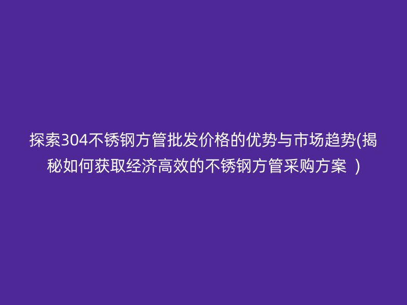 探索304荣耀足球官网方管批发价格的优势与市场趋势(揭秘如何获取经济高效的荣耀足球官网方管采购方案  )