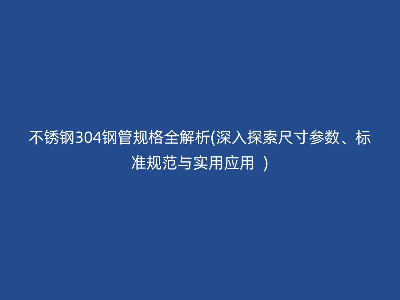 荣耀足球官网304钢管规格全解析(深入探索尺寸参数、标准规范与实用应用  )