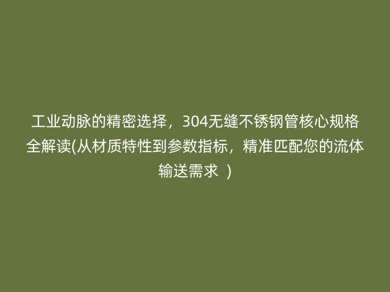 工业动脉的精密选择，304无缝荣耀足球官网管核心规格全解读(从材质特性到参数指标，精准匹配您的流体输送需求  )