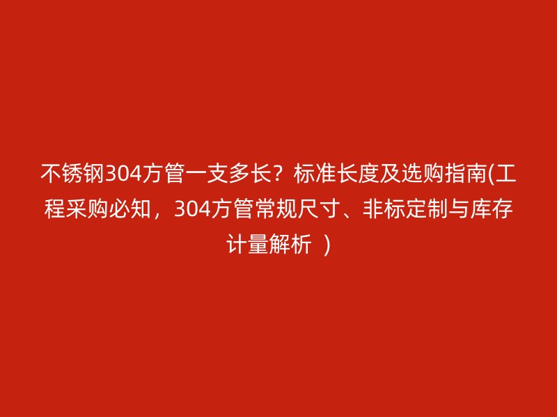 荣耀足球官网304方管一支多长？标准长度及选购指南(工程采购必知，304方管常规尺寸、非标定制与库存计量解析  )