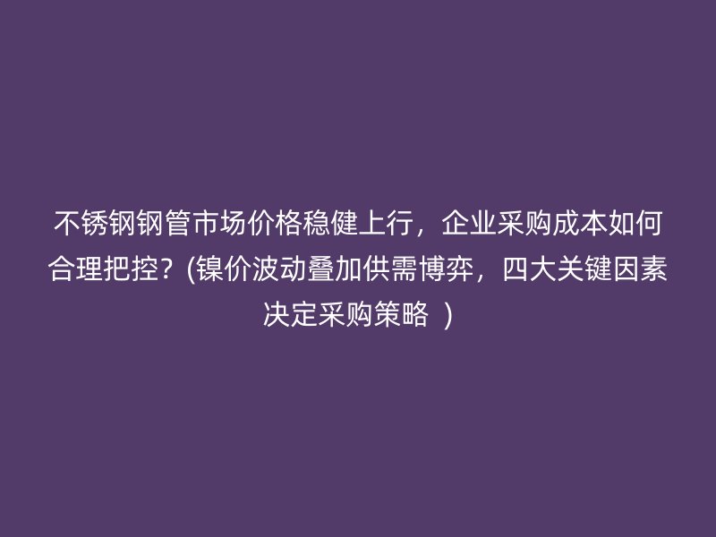 荣耀足球官网钢管市场价格稳健上行，企业采购成本如何合理把控？(镍价波动叠加供需博弈，四大关键因素决定采购策略  )