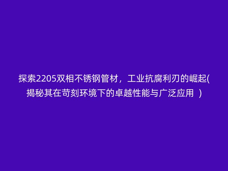 探索2205双相荣耀足球官网管材，工业抗腐利刃的崛起(揭秘其在苛刻环境下的卓越性能与广泛应用  )
