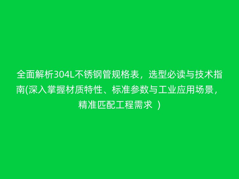 全面解析304L荣耀足球官网管规格表，选型必读与技术指南(深入掌握材质特性、标准参数与工业应用场景，精准匹配工程需求  )