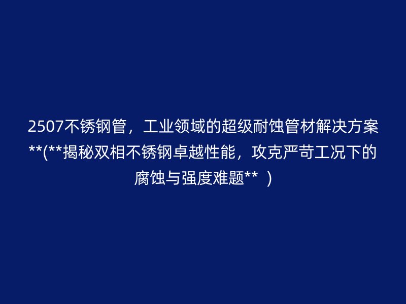 2507荣耀足球官网管，工业领域的超级耐蚀管材解决方案**(**揭秘双相荣耀足球官网卓越性能，攻克严苛工况下的腐蚀与强度难题**  )