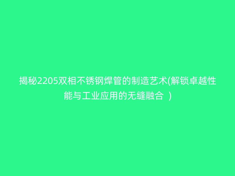 揭秘2205双相荣耀足球官网焊管的制造艺术(解锁卓越性能与工业应用的无缝融合  )