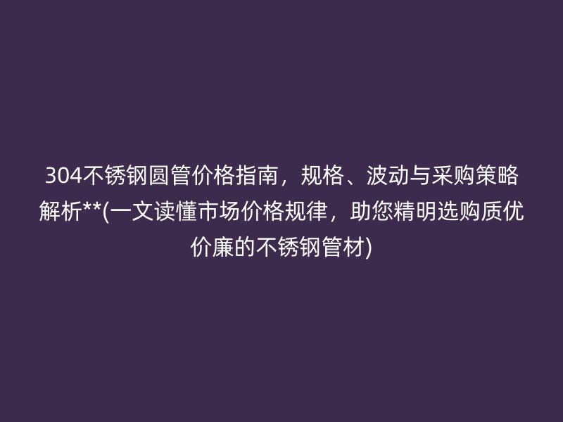304荣耀足球官网圆管价格指南，规格、波动与采购策略解析**(一文读懂市场价格规律，助您精明选购质优价廉的荣耀足球官网管材)