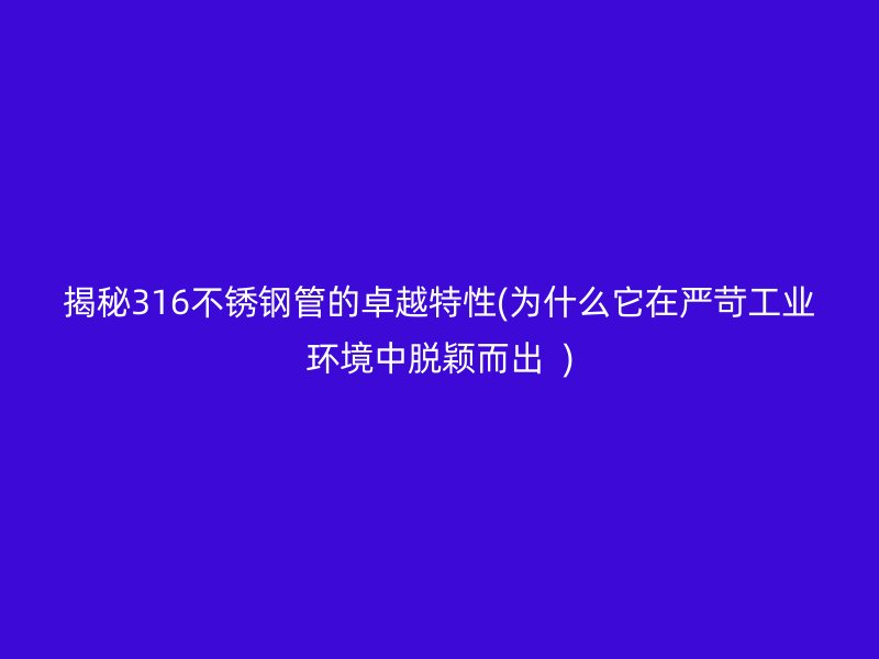 揭秘316荣耀足球官网管的卓越特性(为什么它在严苛工业环境中脱颖而出  )