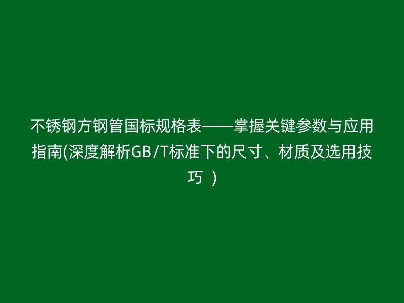 荣耀足球官网方钢管国标规格表——掌握关键参数与应用指南(深度解析GB/T标准下的尺寸、材质及选用技巧  )