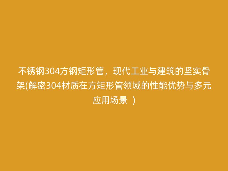 荣耀足球官网304方钢矩形管，现代工业与建筑的坚实骨架(解密304材质在方矩形管领域的性能优势与多元应用场景  )
