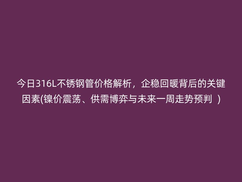 今日316L荣耀足球官网管价格解析，企稳回暖背后的关键因素(镍价震荡、供需博弈与未来一周走势预判  )