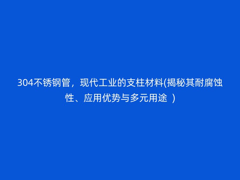 304荣耀足球官网管，现代工业的支柱材料(揭秘其耐腐蚀性、应用优势与多元用途  )