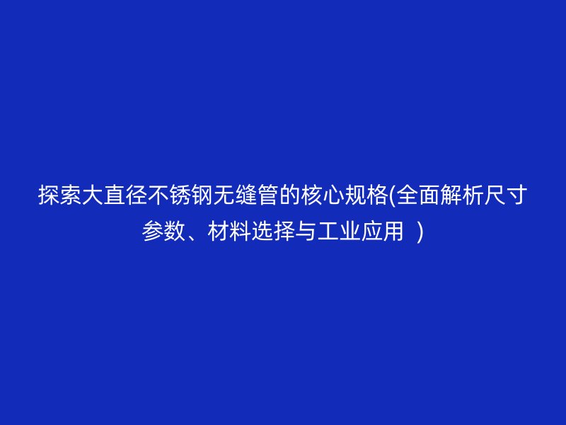 探索大直径荣耀足球官网无缝管的核心规格(全面解析尺寸参数、材料选择与工业应用  )