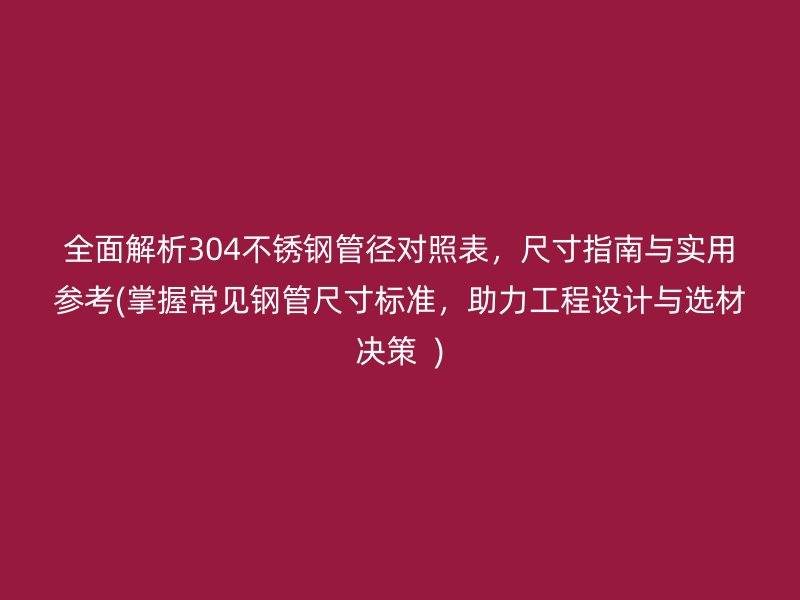 全面解析304荣耀足球官网管径对照表，尺寸指南与实用参考(掌握常见钢管尺寸标准，助力工程设计与选材决策  )