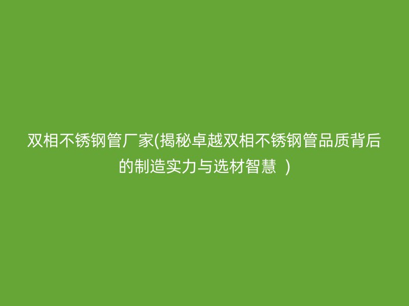 双相荣耀足球官网管厂家(揭秘卓越双相荣耀足球官网管品质背后的制造实力与选材智慧  )