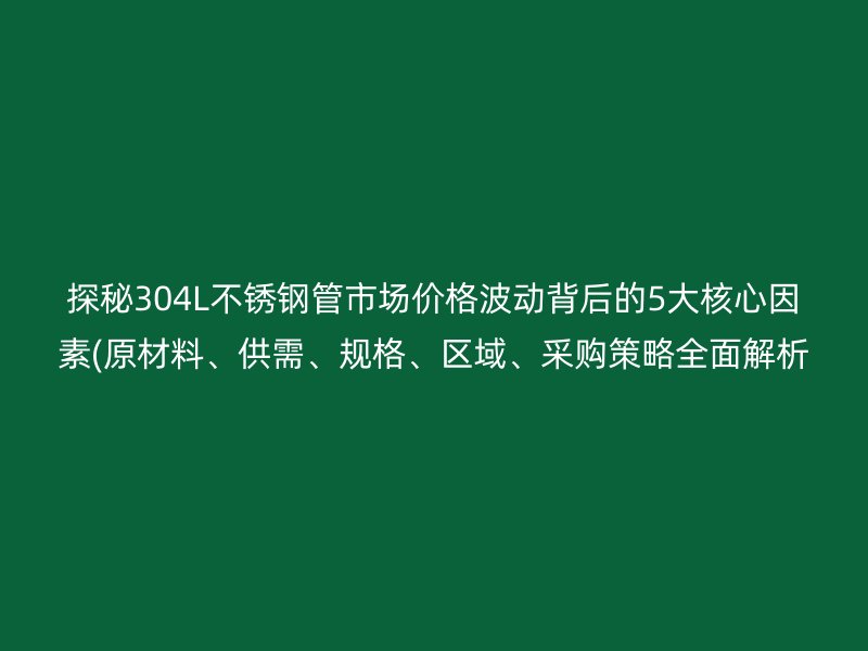 探秘304L荣耀足球官网管市场价格波动背后的5大核心因素(原材料、供需、规格、区域、采购策略全面解析  )