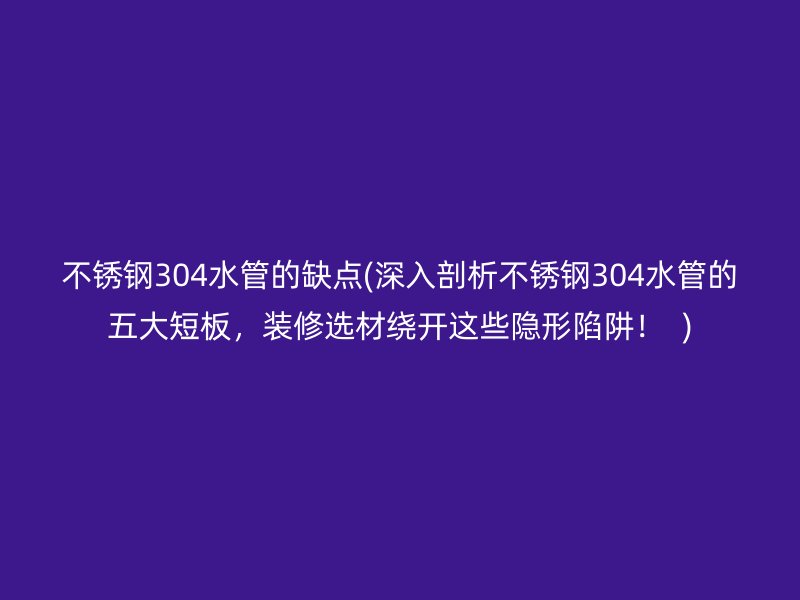 荣耀足球官网304水管的缺点(深入剖析荣耀足球官网304水管的五大短板，装修选材绕开这些隐形陷阱！  )